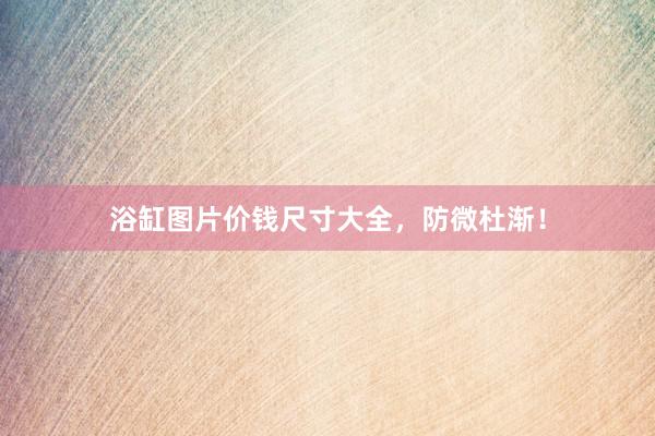 浴缸图片价钱尺寸大全，防微杜渐！