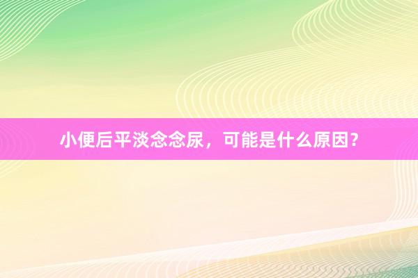 小便后平淡念念尿，可能是什么原因？