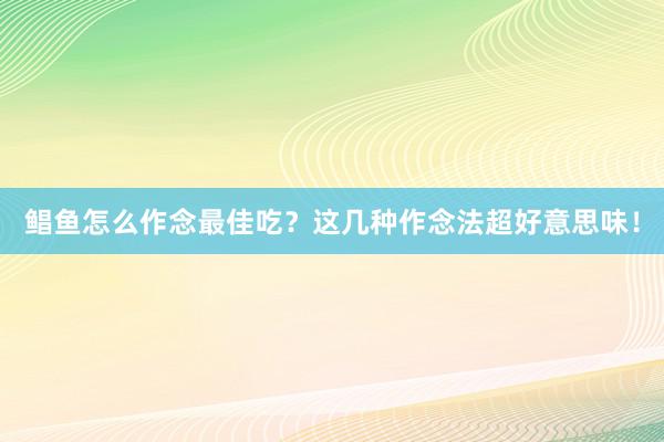 鲳鱼怎么作念最佳吃？这几种作念法超好意思味！